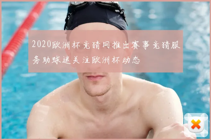 2020欧洲杯竞猜网推出赛事竞猜服务助球迷关注欧洲杯动态