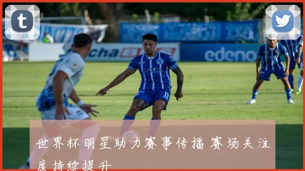 世界杯明星助力赛事传播 赛场关注度持续提升