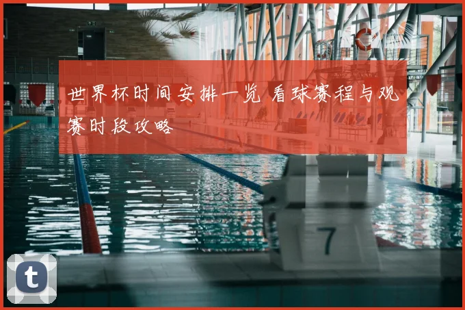 世界杯时间安排一览 看球赛程与观赛时段攻略