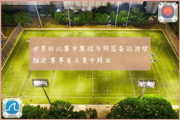 世界杯比赛中赛程与阵容备战持续推进 赛事看点集中释放
