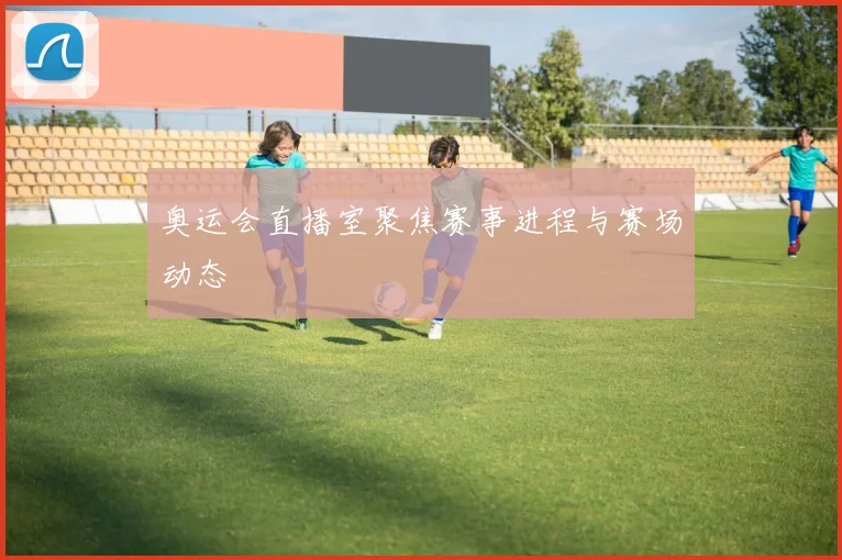 奥运会直播室聚焦赛事进程与赛场动态