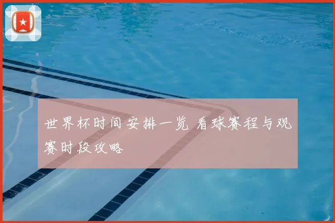 世界杯时间安排一览 看球赛程与观赛时段攻略
