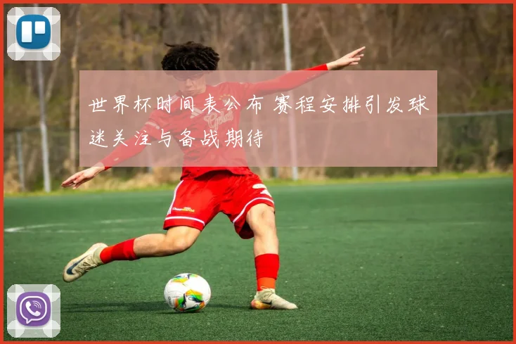世界杯时间表公布 赛程安排引发球迷关注与备战期待
