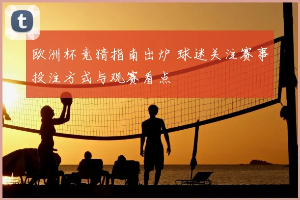 欧洲杯竞猜指南出炉 球迷关注赛事投注方式与观赛看点