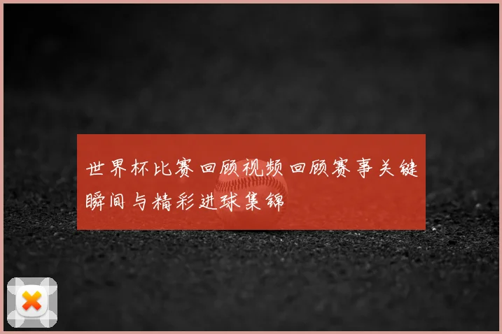 世界杯比赛回顾视频回顾赛事关键瞬间与精彩进球集锦