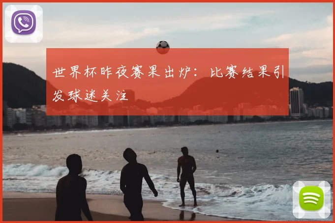 世界杯昨夜赛果出炉：比赛结果引发球迷关注