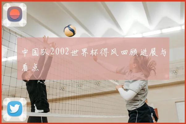 中国队2002世界杯得风回顾进展与看点