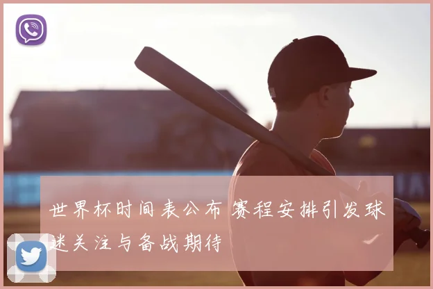 世界杯时间表公布 赛程安排引发球迷关注与备战期待